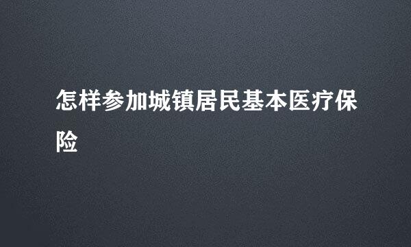 怎样参加城镇居民基本医疗保险