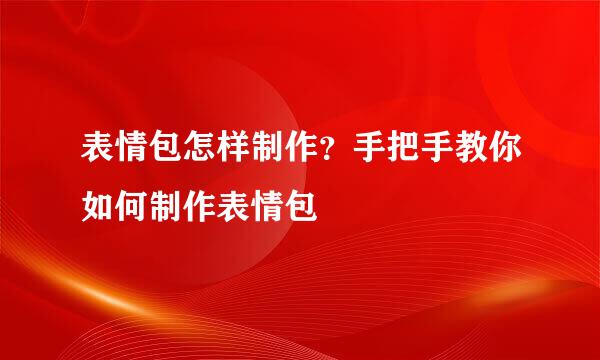 表情包怎样制作？手把手教你如何制作表情包