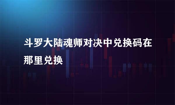 斗罗大陆魂师对决中兑换码在那里兑换