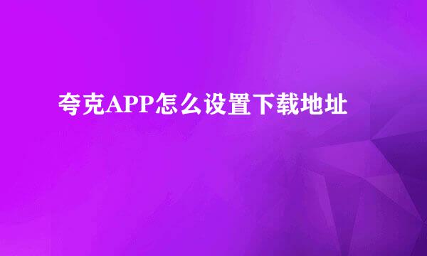 夸克APP怎么设置下载地址