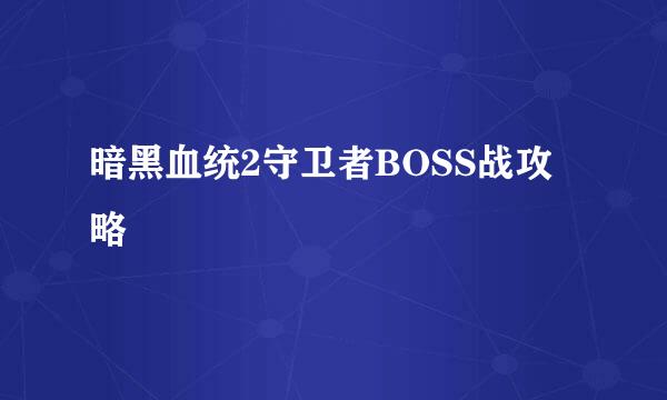 暗黑血统2守卫者BOSS战攻略