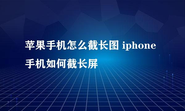 苹果手机怎么截长图 iphone手机如何截长屏