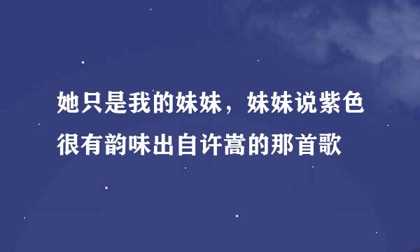 她只是我的妹妹，妹妹说紫色很有韵味出自许嵩的那首歌