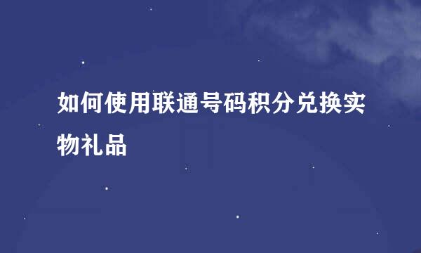 如何使用联通号码积分兑换实物礼品