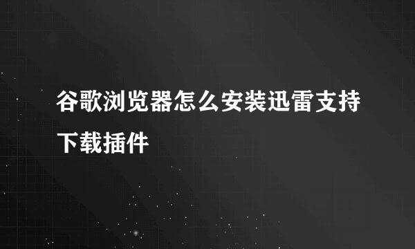 谷歌浏览器怎么安装迅雷支持下载插件