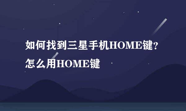 如何找到三星手机HOME键？怎么用HOME键