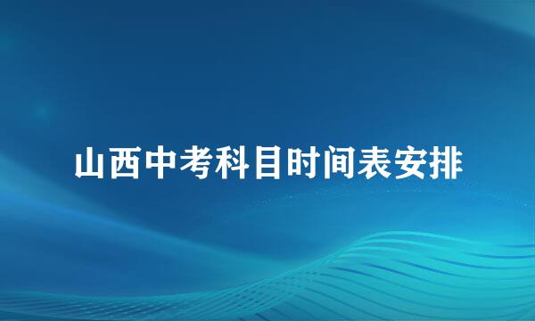 山西中考科目时间表安排