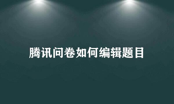 腾讯问卷如何编辑题目