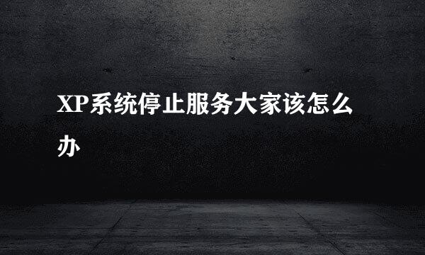 XP系统停止服务大家该怎么办