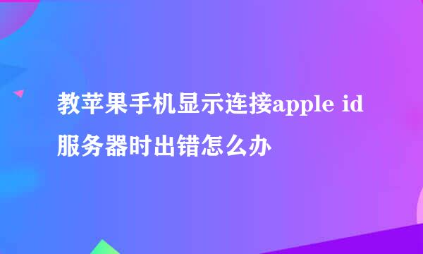 教苹果手机显示连接apple id服务器时出错怎么办