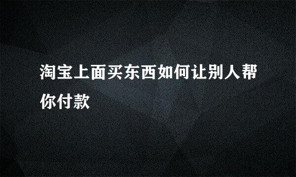 淘宝上面买东西如何让别人帮你付款