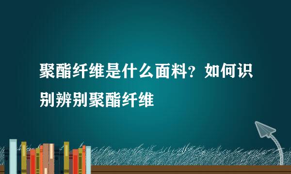 聚酯纤维是什么面料？如何识别辨别聚酯纤维