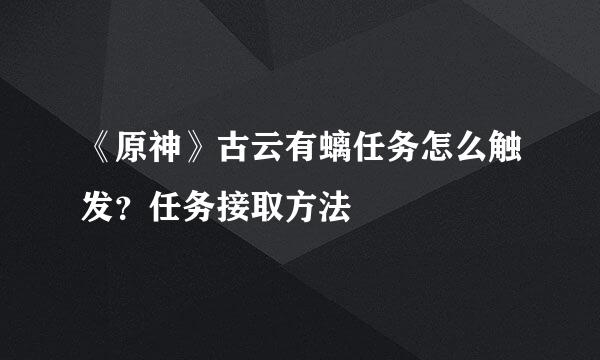 《原神》古云有螭任务怎么触发？任务接取方法