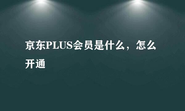 京东PLUS会员是什么，怎么开通