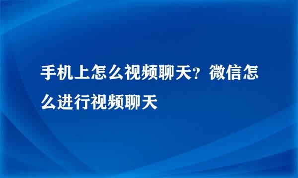 手机上怎么视频聊天？微信怎么进行视频聊天