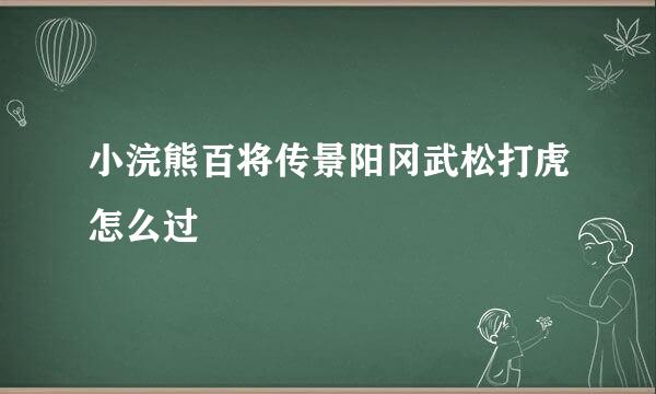 小浣熊百将传景阳冈武松打虎怎么过