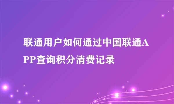 联通用户如何通过中国联通APP查询积分消费记录