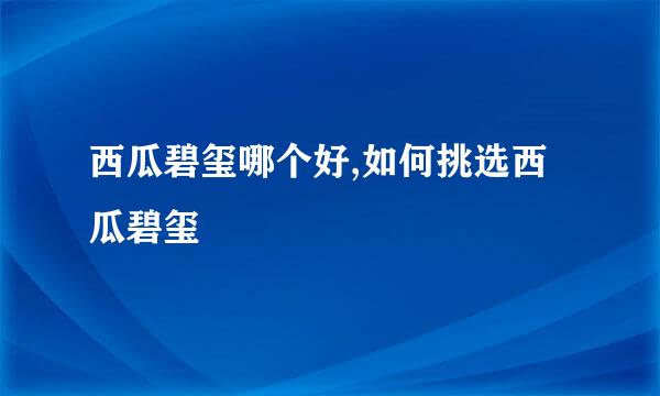 西瓜碧玺哪个好,如何挑选西瓜碧玺