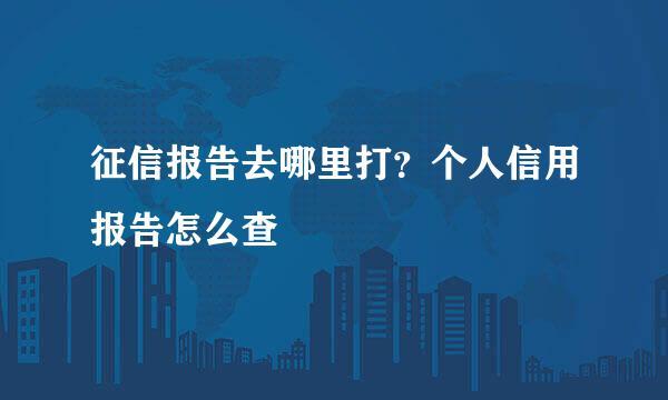 征信报告去哪里打？个人信用报告怎么查