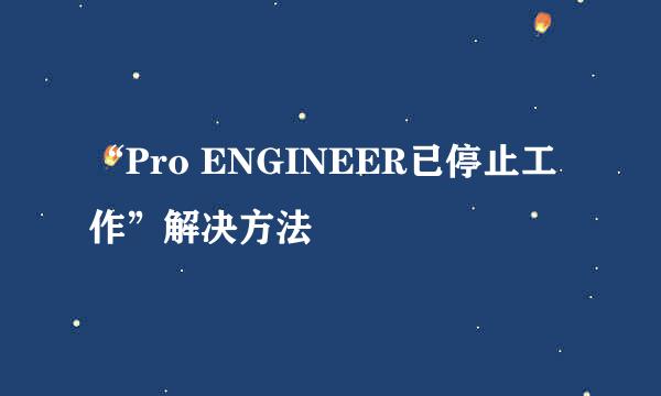 “Pro ENGINEER已停止工作”解决方法