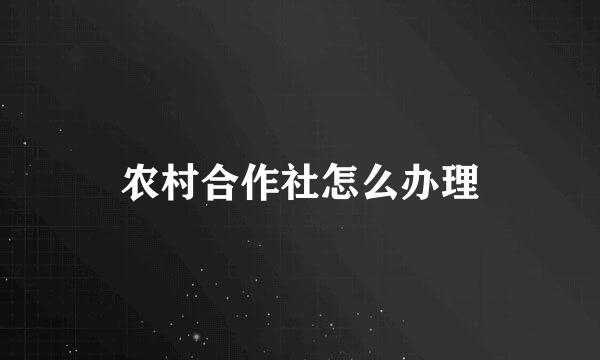 农村合作社怎么办理