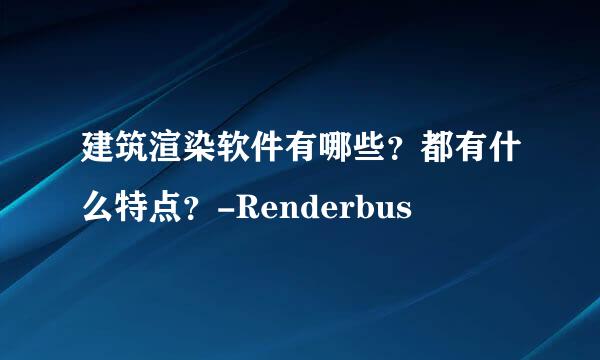 建筑渲染软件有哪些？都有什么特点？-Renderbus