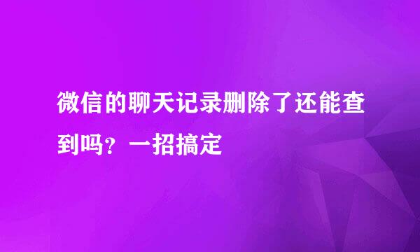 微信的聊天记录删除了还能查到吗？一招搞定