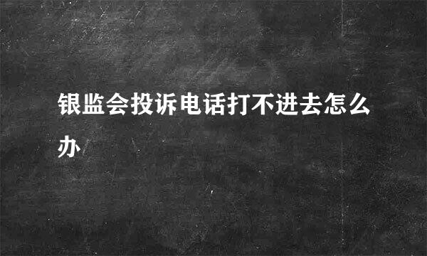 银监会投诉电话打不进去怎么办