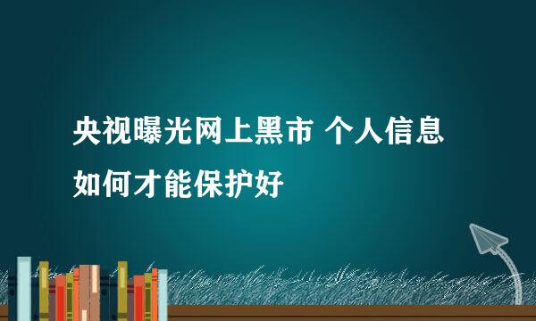 央视曝光网上黑市 个人信息如何才能保护好