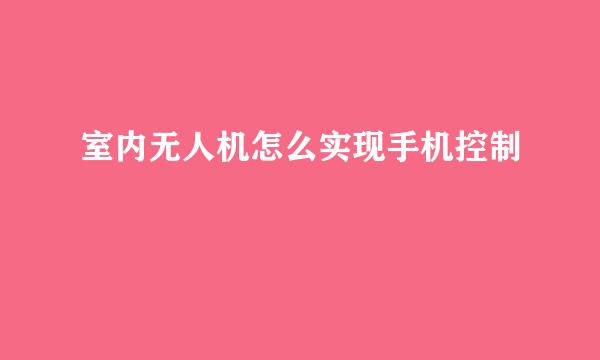 室内无人机怎么实现手机控制