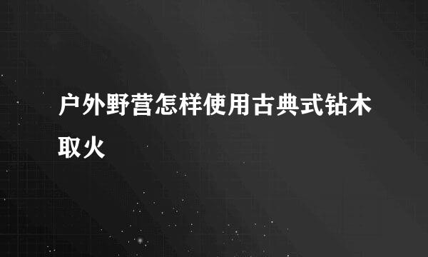 户外野营怎样使用古典式钻木取火