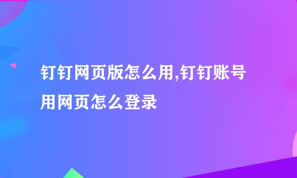 钉钉网页版怎么用,钉钉账号用网页怎么登录