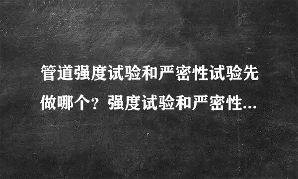 管道强度试验和严密性试验先做哪个？强度试验和严密性试验各自目的区别