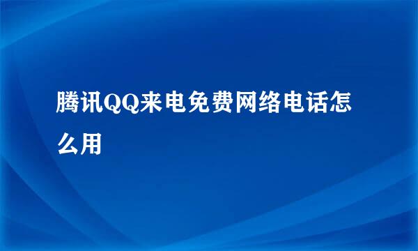 腾讯QQ来电免费网络电话怎么用