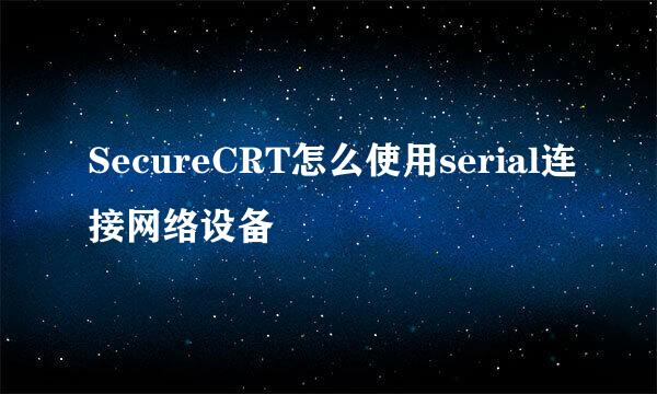 SecureCRT怎么使用serial连接网络设备