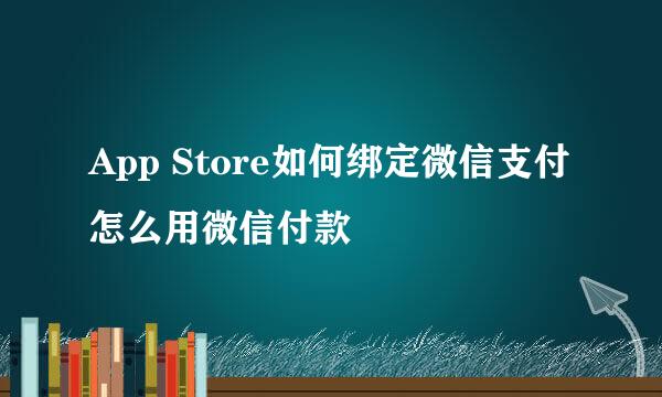 App Store如何绑定微信支付 怎么用微信付款