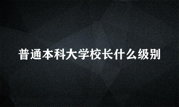 普通本科大学校长什么级别