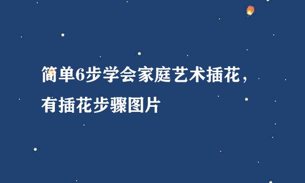 简单6步学会家庭艺术插花，有插花步骤图片