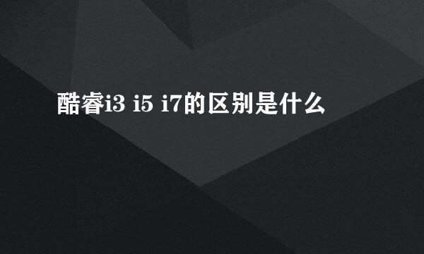 酷睿i3 i5 i7的区别是什么