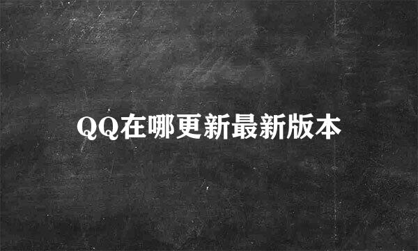 QQ在哪更新最新版本