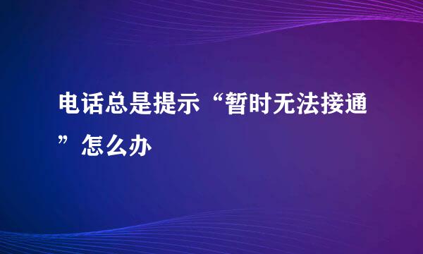 电话总是提示“暂时无法接通”怎么办