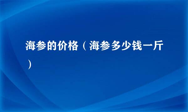 海参的价格（海参多少钱一斤）