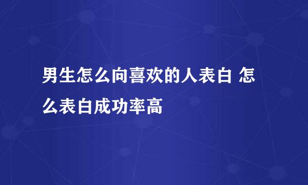 男生怎么向喜欢的人表白 怎么表白成功率高