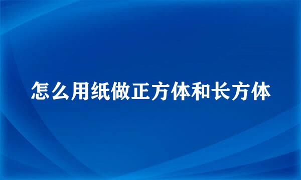 怎么用纸做正方体和长方体