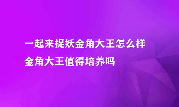 一起来捉妖金角大王怎么样 金角大王值得培养吗