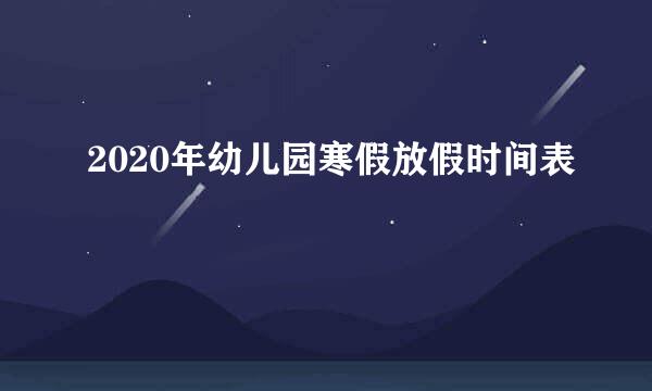 2020年幼儿园寒假放假时间表