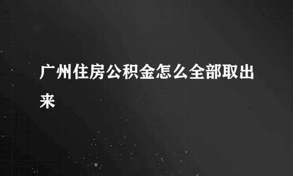 广州住房公积金怎么全部取出来