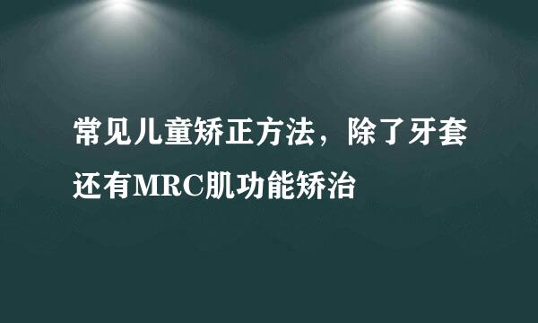 常见儿童矫正方法，除了牙套还有MRC肌功能矫治