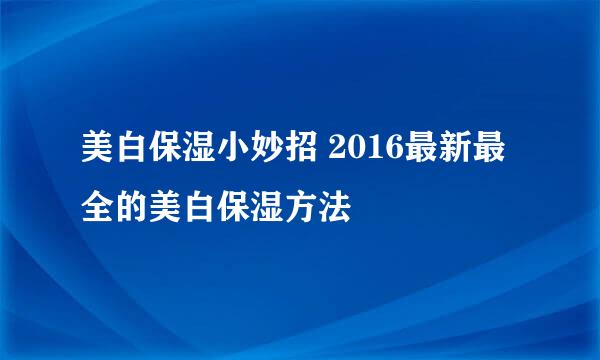 美白保湿小妙招 2016最新最全的美白保湿方法