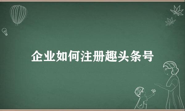 企业如何注册趣头条号